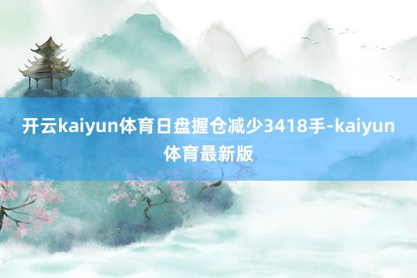 开云kaiyun体育日盘握仓减少3418手-kaiyun体育最新版