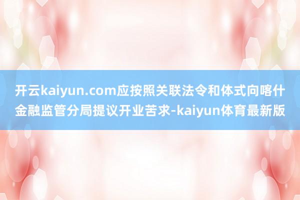 开云kaiyun.com应按照关联法令和体式向喀什金融监管分局提议开业苦求-kaiyun体育最新版