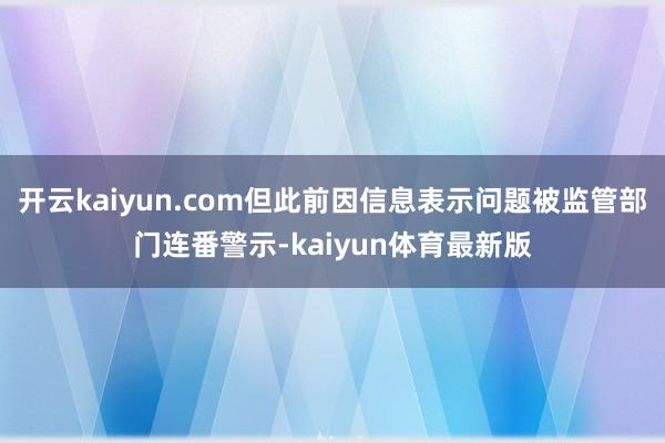 开云kaiyun.com但此前因信息表示问题被监管部门连番警示-kaiyun体育最新版