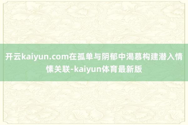 开云kaiyun.com在孤单与阴郁中渴慕构建潜入情愫关联-kaiyun体育最新版