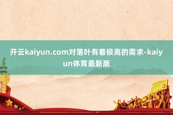 开云kaiyun.com对落叶有着极高的需求-kaiyun体育最新版