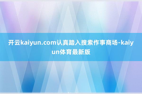 开云kaiyun.com认真踏入搜索作事商场-kaiyun体育最新版