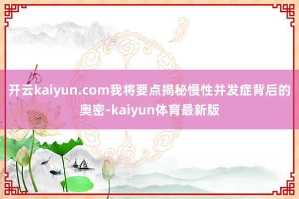 开云kaiyun.com我将要点揭秘慢性并发症背后的奥密-kaiyun体育最新版