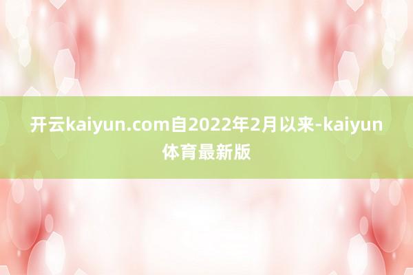 开云kaiyun.com 自2022年2月以来-kaiyun体育最新版