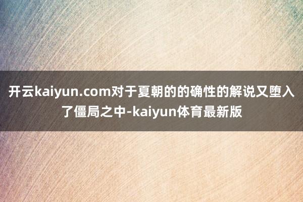 开云kaiyun.com对于夏朝的的确性的解说又堕入了僵局之中-kaiyun体育最新版