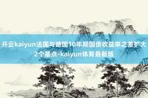 开云kaiyun法国与德国10年期国债收益率之差扩大2个基点-kaiyun体育最新版