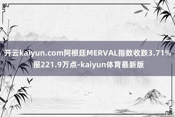 开云kaiyun.com阿根廷MERVAL指数收跌3.71% 报221.9万点-kaiyun体育最新版