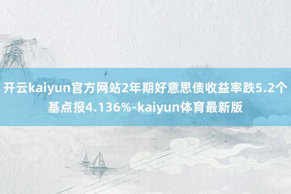 开云kaiyun官方网站2年期好意思债收益率跌5.2个基点报4.136%-kaiyun体育最新版