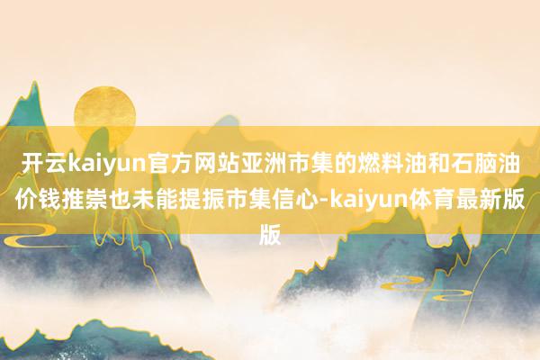 开云kaiyun官方网站亚洲市集的燃料油和石脑油价钱推崇也未能提振市集信心-kaiyun体育最新版