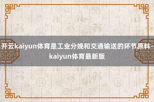 开云kaiyun体育是工业分娩和交通输送的环节原料-kaiyun体育最新版