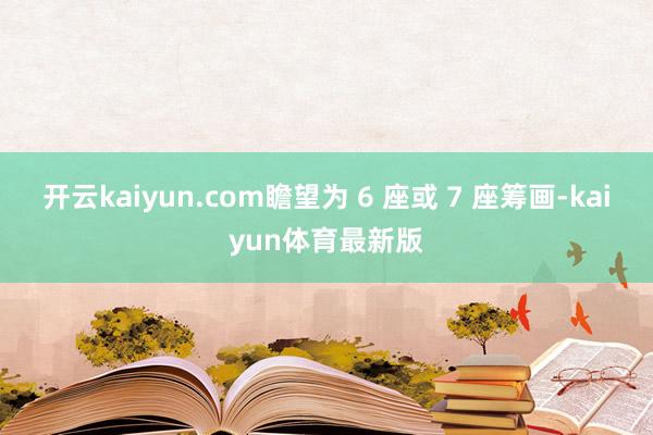 开云kaiyun.com瞻望为 6 座或 7 座筹画-kaiyun体育最新版