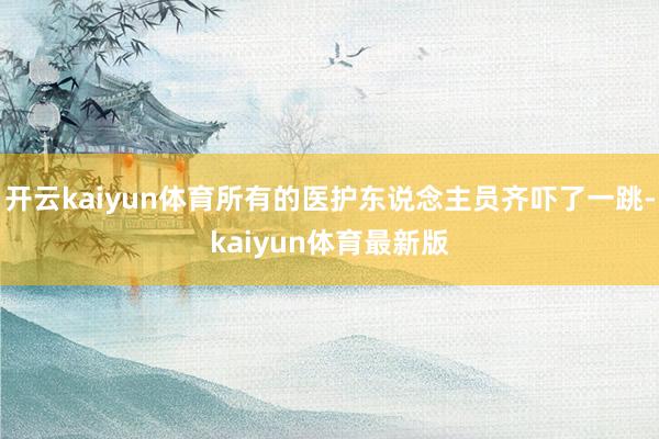 开云kaiyun体育所有的医护东说念主员齐吓了一跳-kaiyun体育最新版