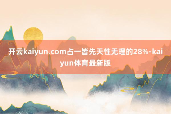 开云kaiyun.com占一皆先天性无理的28%-kaiyun体育最新版