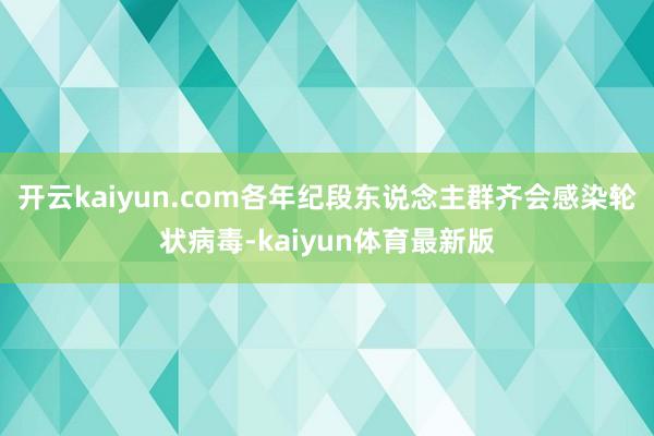 开云kaiyun.com各年纪段东说念主群齐会感染轮状病毒-kaiyun体育最新版