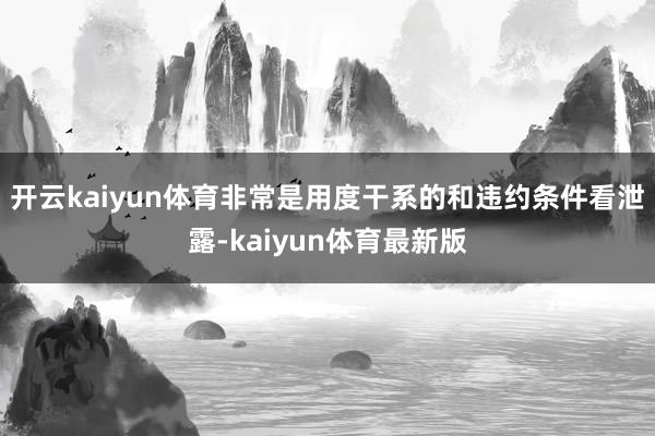 开云kaiyun体育非常是用度干系的和违约条件看泄露-kaiyun体育最新版