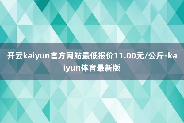 开云kaiyun官方网站最低报价11.00元/公斤-kaiyun体育最新版