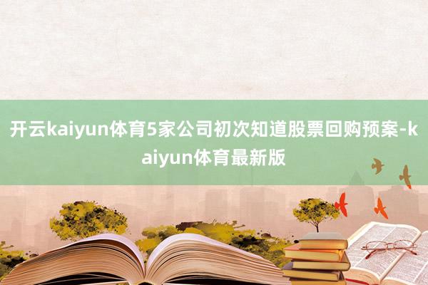 开云kaiyun体育5家公司初次知道股票回购预案-kaiyun体育最新版