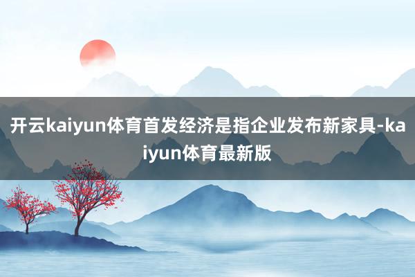 开云kaiyun体育首发经济是指企业发布新家具-kaiyun体育最新版
