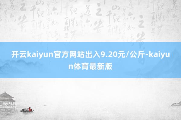 开云kaiyun官方网站出入9.20元/公斤-kaiyun体育最新版