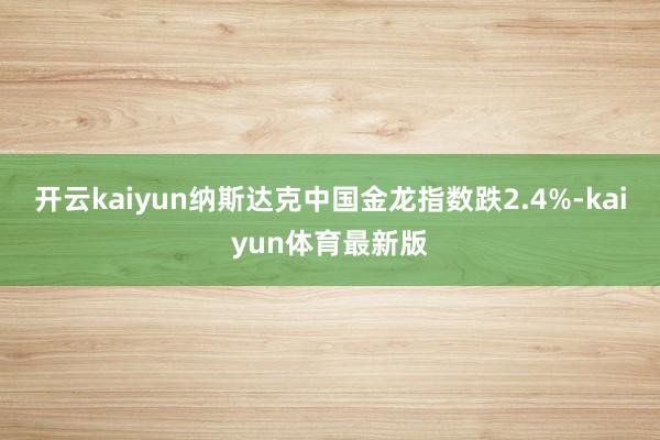 开云kaiyun纳斯达克中国金龙指数跌2.4%-kaiyun体育最新版