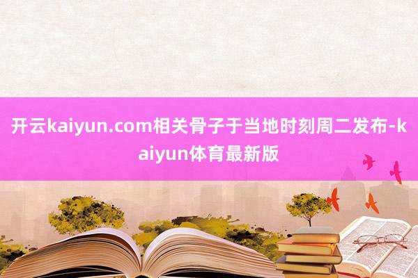 开云kaiyun.com相关骨子于当地时刻周二发布-kaiyun体育最新版