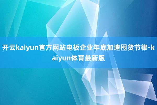 开云kaiyun官方网站电板企业年底加速囤货节律-kaiyun体育最新版