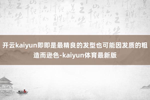 开云kaiyun即即是最精良的发型也可能因发质的粗造而逊色-kaiyun体育最新版