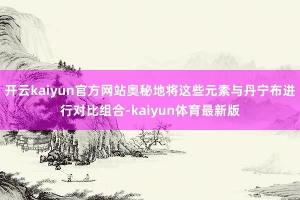 开云kaiyun官方网站奥秘地将这些元素与丹宁布进行对比组合-kaiyun体育最新版