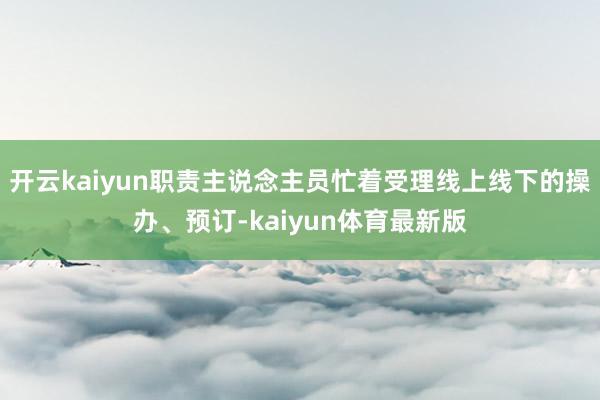 开云kaiyun职责主说念主员忙着受理线上线下的操办、预订-kaiyun体育最新版