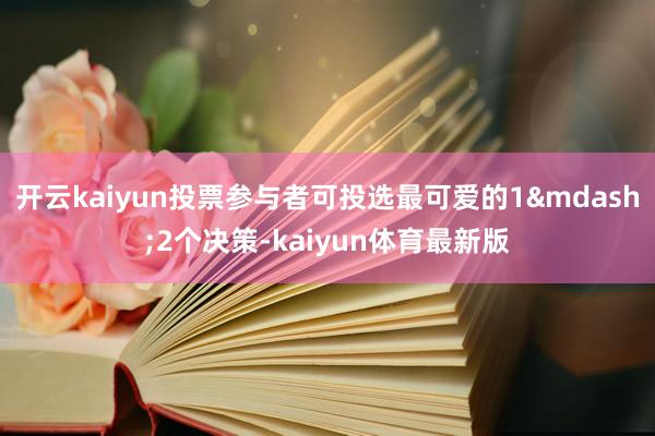 开云kaiyun投票参与者可投选最可爱的1&mdash;2个决策-kaiyun体育最新版