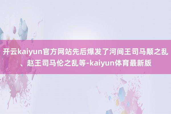 开云kaiyun官方网站先后爆发了河间王司马颙之乱、赵王司马伦之乱等-kaiyun体育最新版