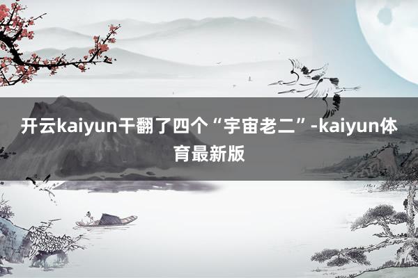 开云kaiyun干翻了四个“宇宙老二”-kaiyun体育最新版