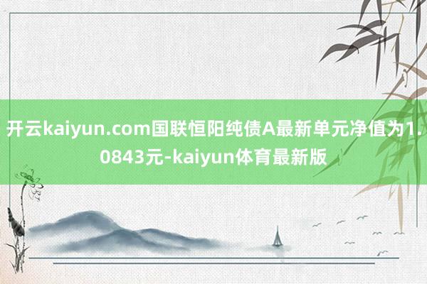 开云kaiyun.com国联恒阳纯债A最新单元净值为1.0843元-kaiyun体育最新版