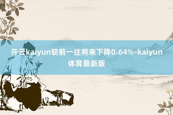 开云kaiyun较前一往将来下降0.64%-kaiyun体育最新版
