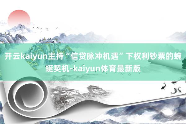 开云kaiyun主持“信贷脉冲机遇”下权利钞票的蜿蜒契机-kaiyun体育最新版
