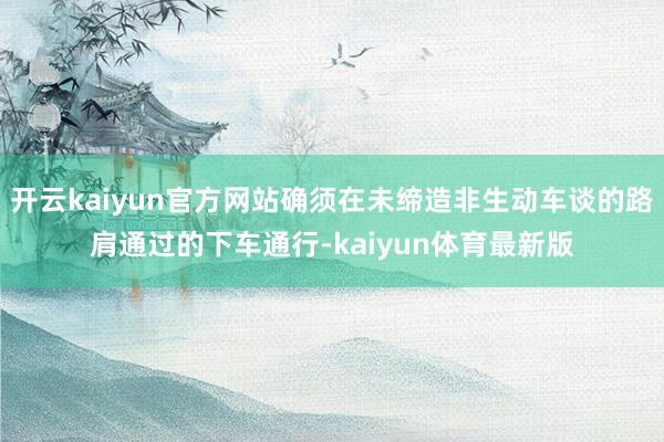 开云kaiyun官方网站确须在未缔造非生动车谈的路肩通过的下车通行-kaiyun体育最新版