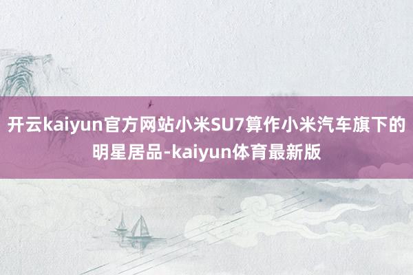 开云kaiyun官方网站小米SU7算作小米汽车旗下的明星居品-kaiyun体育最新版