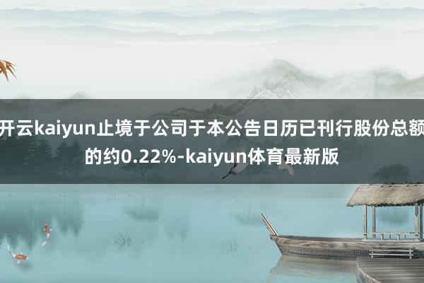 开云kaiyun止境于公司于本公告日历已刊行股份总额的约0.22%-kaiyun体育最新版