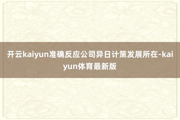 开云kaiyun准确反应公司异日计策发展所在-kaiyun体育最新版