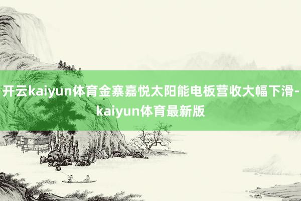 开云kaiyun体育金寨嘉悦太阳能电板营收大幅下滑-kaiyun体育最新版