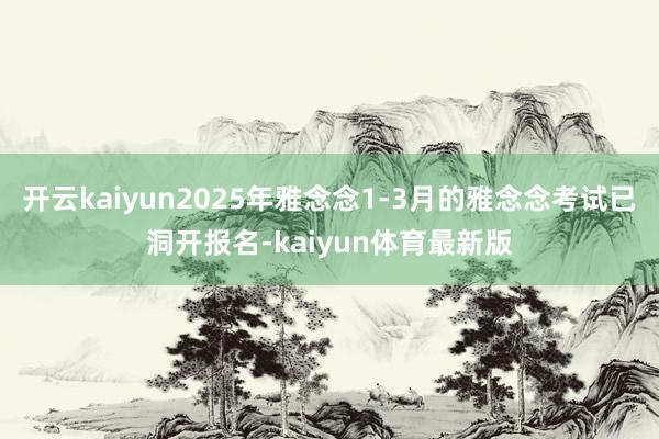 开云kaiyun2025年雅念念1-3月的雅念念考试已洞开报名-kaiyun体育最新版