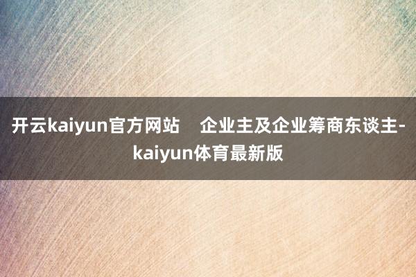 开云kaiyun官方网站    企业主及企业筹商东谈主-kaiyun体育最新版