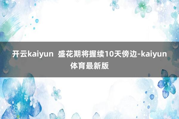 开云kaiyun 盛花期将握续10天傍边-kaiyun体育最新版