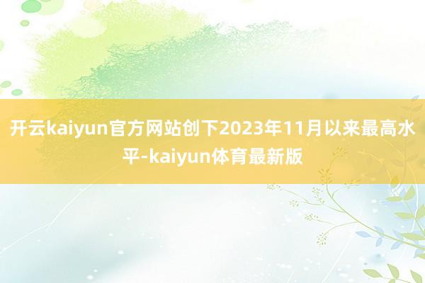 开云kaiyun官方网站创下2023年11月以来最高水平-kaiyun体育最新版