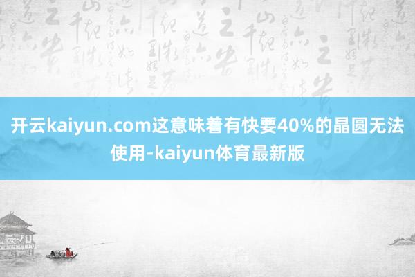 开云kaiyun.com这意味着有快要40%的晶圆无法使用-kaiyun体育最新版