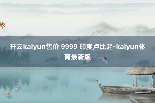 开云kaiyun售价 9999 印度卢比起-kaiyun体育最新版