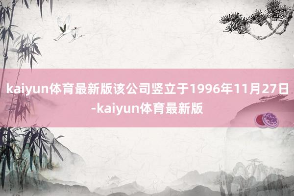 kaiyun体育最新版该公司竖立于1996年11月27日-kaiyun体育最新版