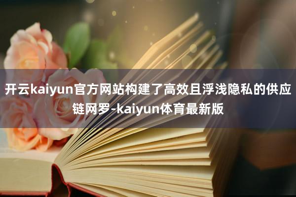 开云kaiyun官方网站构建了高效且浮浅隐私的供应链网罗-kaiyun体育最新版