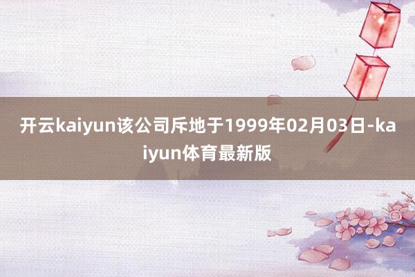 开云kaiyun该公司斥地于1999年02月03日-kaiyun体育最新版