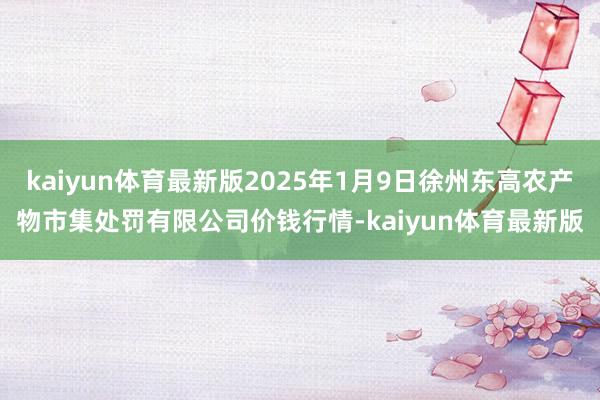 kaiyun体育最新版2025年1月9日徐州东高农产物市集处罚有限公司价钱行情-kaiyun体育最新版